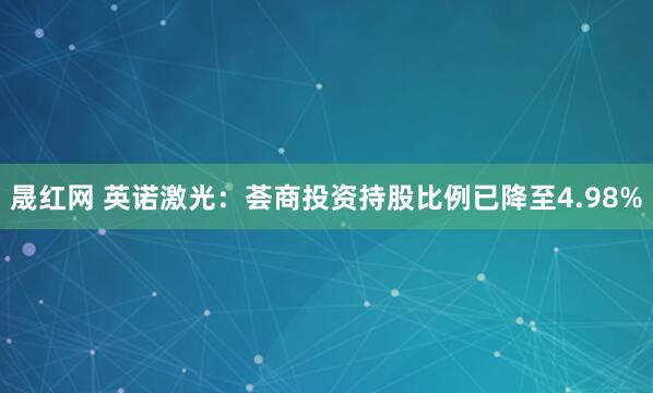 晟红网 英诺激光：荟商投资持股比例已降至4.98%