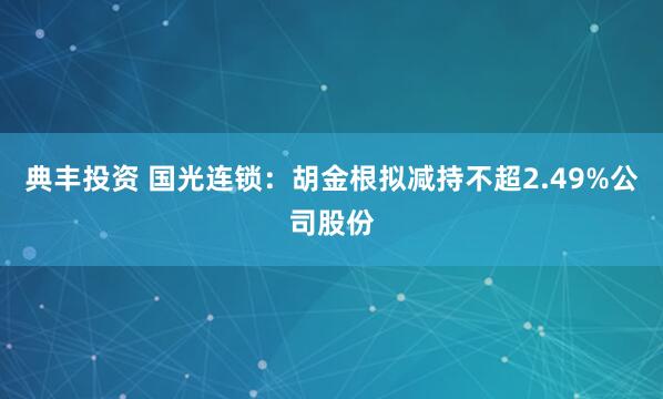 典丰投资 国光连锁：胡金根拟减持不超2.49%公司股份