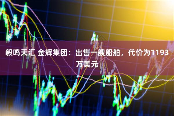 毅鸣天汇 金辉集团：出售一艘船舶，代价为1193万美元