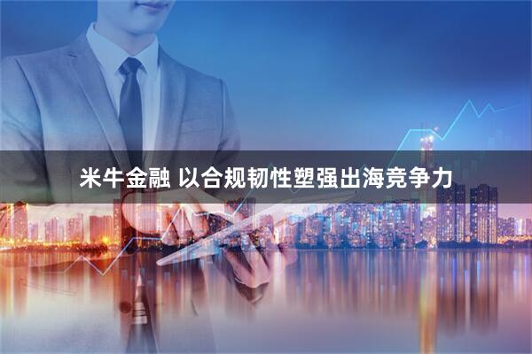 米牛金融 以合规韧性塑强出海竞争力