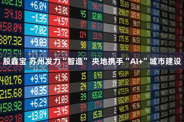 股鑫宝 苏州发力“智造” 央地携手“AI+”城市建设