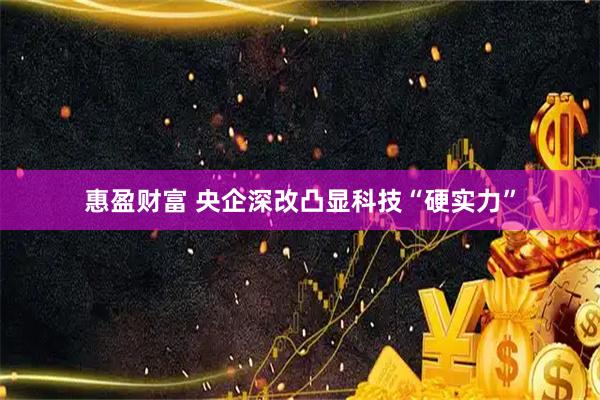 惠盈财富 央企深改凸显科技“硬实力”