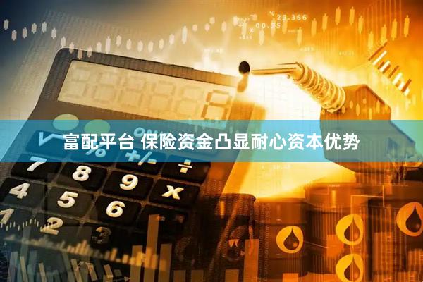 富配平台 保险资金凸显耐心资本优势