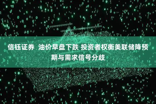 信钰证券  油价早盘下跌 投资者权衡美联储降预期与需求信号分歧