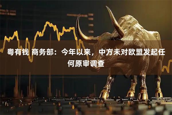 粤有钱 商务部：今年以来，中方未对欧盟发起任何原审调查