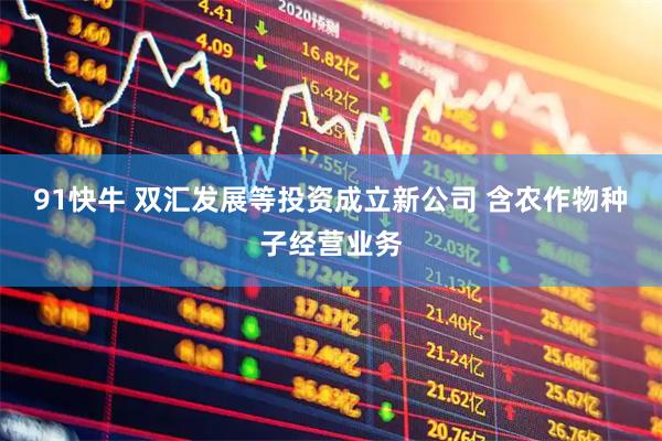 91快牛 双汇发展等投资成立新公司 含农作物种子经营业务
