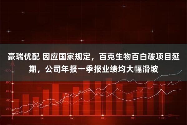 豪瑞优配 因应国家规定，百克生物百白破项目延期，公司年报一季报业绩均大幅滑坡