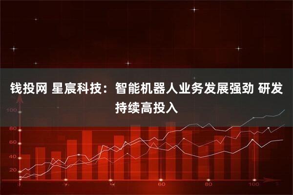 钱投网 星宸科技：智能机器人业务发展强劲 研发持续高投入