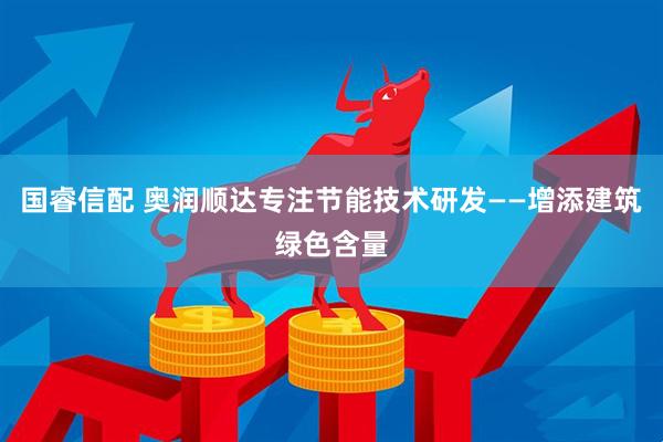 国睿信配 奥润顺达专注节能技术研发——增添建筑绿色含量
