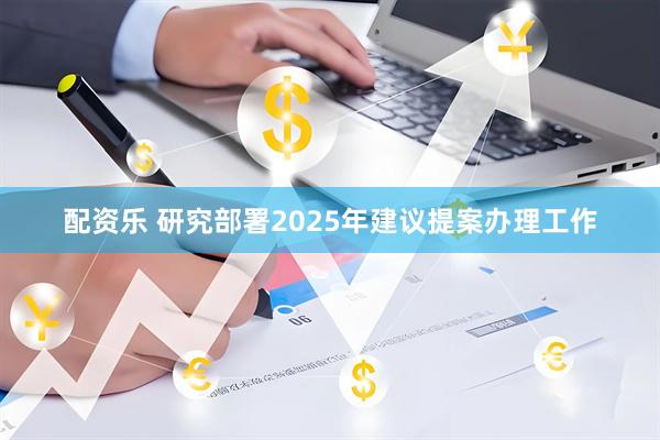 配资乐 研究部署2025年建议提案办理工作