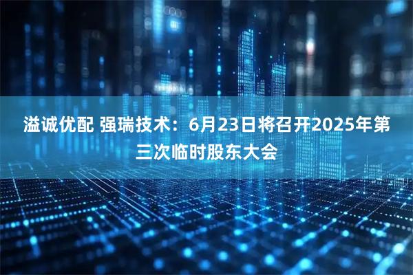 溢诚优配 强瑞技术：6月23日将召开2025年第三次临时股东大会