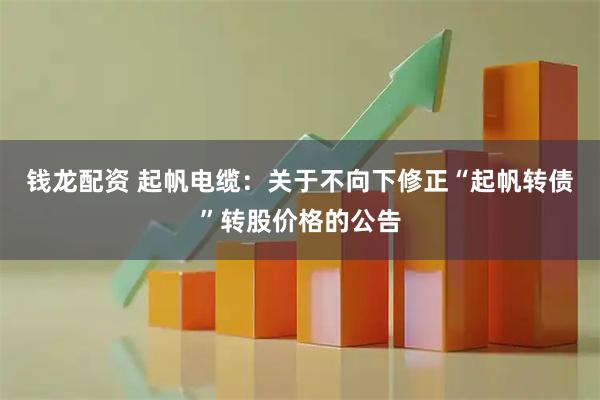 钱龙配资 起帆电缆：关于不向下修正“起帆转债”转股价格的公告