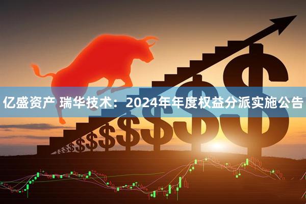 亿盛资产 瑞华技术：2024年年度权益分派实施公告