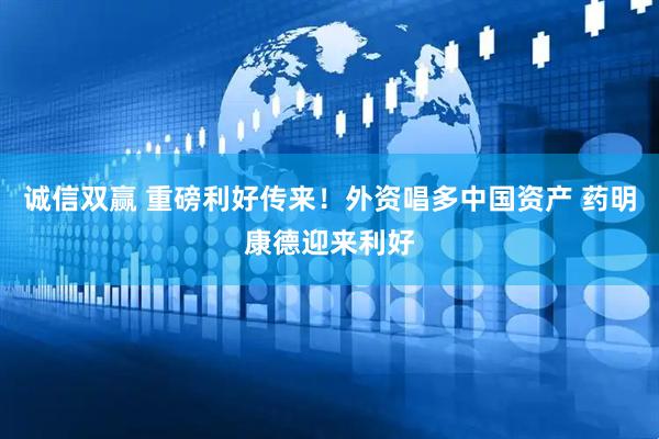 诚信双赢 重磅利好传来！外资唱多中国资产 药明康德迎来利好
