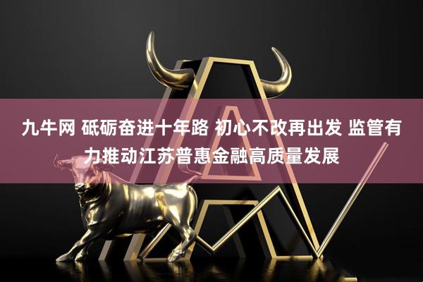 九牛网 砥砺奋进十年路 初心不改再出发 监管有力推动江苏普惠金融高质量发展