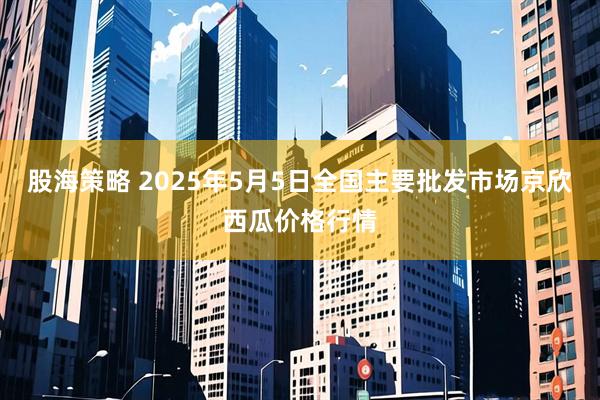 股海策略 2025年5月5日全国主要批发市场京欣西瓜价格行情
