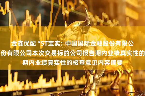 金鑫优配 *ST宝实: 中国国际金融股份有限公司关于宝塔实业股份有限公司本次交易标的公司报告期内业绩真实性的核查意见内容摘要