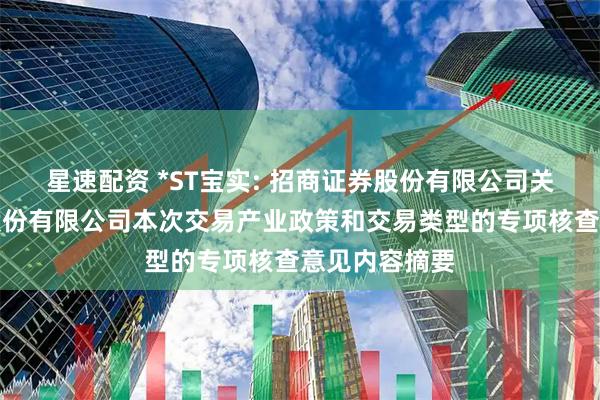 星速配资 *ST宝实: 招商证券股份有限公司关于宝塔实业股份有限公司本次交易产业政策和交易类型的专项核查意见内容摘要