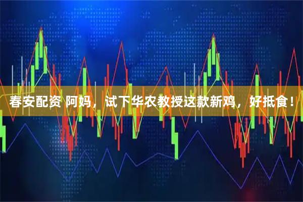 春安配资 阿妈，试下华农教授这款新鸡，好抵食！
