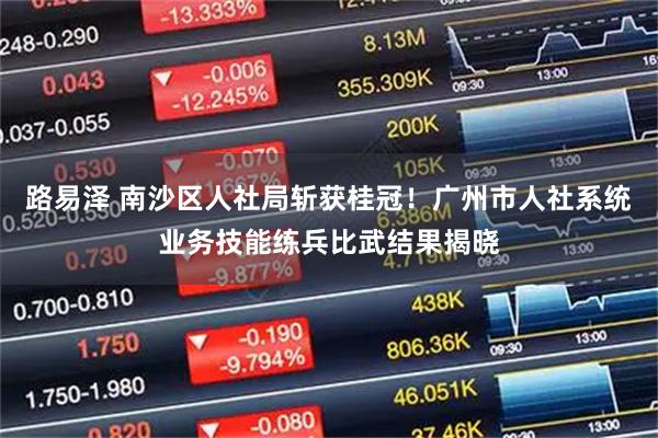 路易泽 南沙区人社局斩获桂冠！广州市人社系统业务技能练兵比武结果揭晓