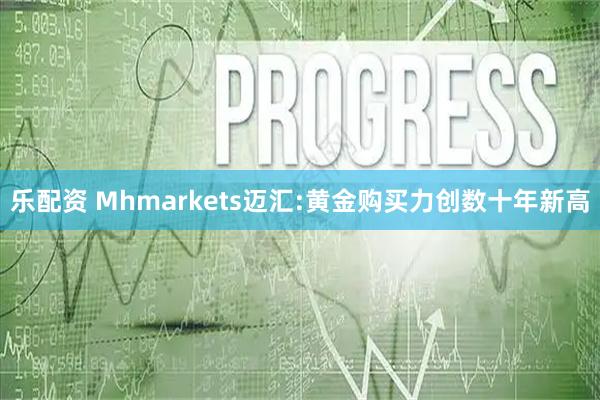 乐配资 Mhmarkets迈汇:黄金购买力创数十年新高