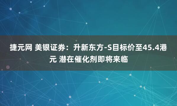 捷元网 美银证券：升新东方-S目标价至45.4港元 潜在催化剂即将来临