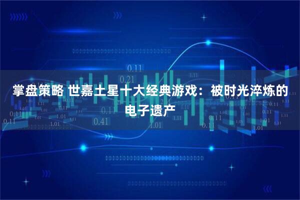 掌盘策略 世嘉土星十大经典游戏：被时光淬炼的电子遗产