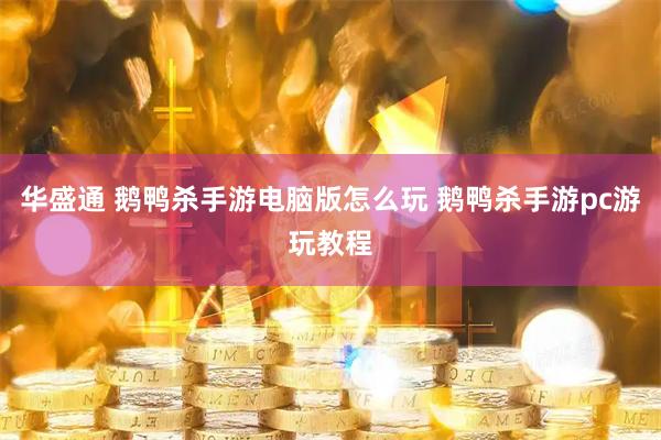 华盛通 鹅鸭杀手游电脑版怎么玩 鹅鸭杀手游pc游玩教程