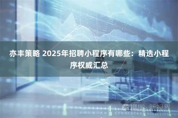 亦丰策略 2025年招聘小程序有哪些：精选小程序权威汇总