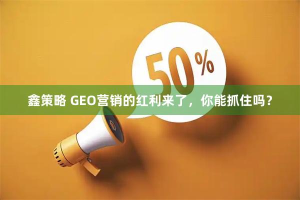 鑫策略 GEO营销的红利来了，你能抓住吗？