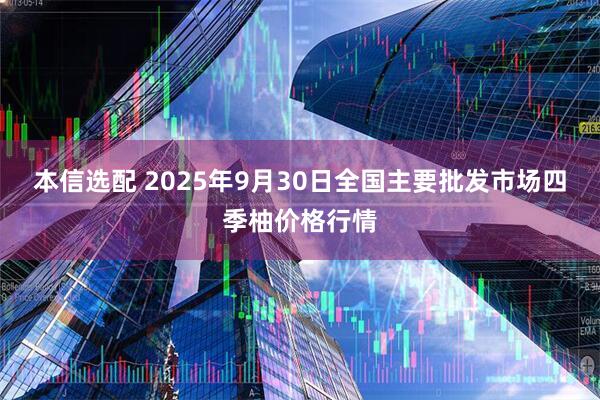 本信选配 2025年9月30日全国主要批发市场四季柚价格行情