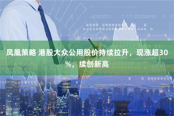 凤凰策略 港股大众公用股价持续拉升，现涨超30%，续创新高