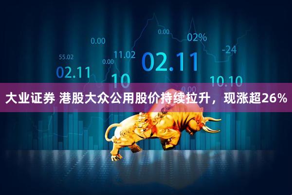 大业证券 港股大众公用股价持续拉升，现涨超26%
