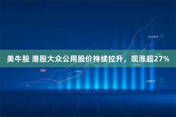 美牛股 港股大众公用股价持续拉升，现涨超27%