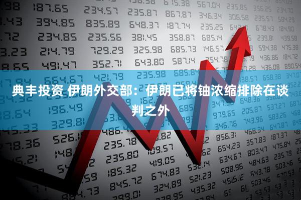 典丰投资 伊朗外交部：伊朗已将铀浓缩排除在谈判之外