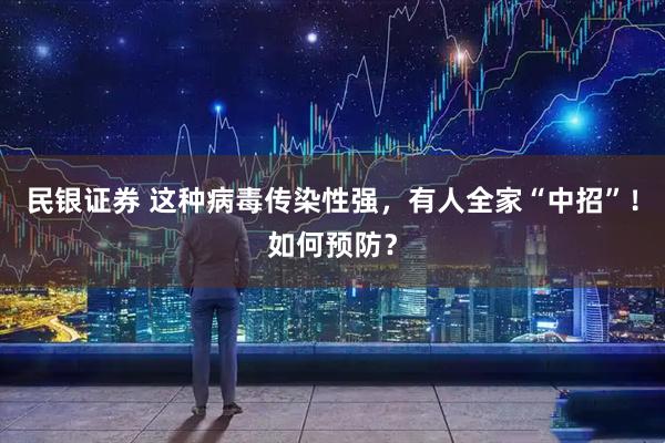 民银证券 这种病毒传染性强，有人全家“中招”！如何预防？