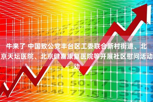 牛来了 中国致公党丰台区工委联合新村街道、北京天坛医院、北京健嘉康复医院等开展社区慰问活动