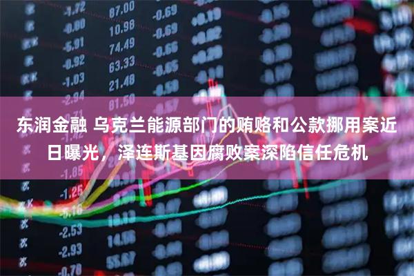 东润金融 乌克兰能源部门的贿赂和公款挪用案近日曝光，泽连斯基因腐败案深陷信任危机