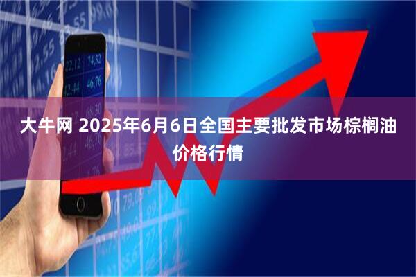 大牛网 2025年6月6日全国主要批发市场棕榈油价格行情