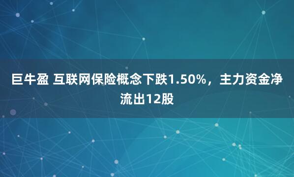 巨牛盈 互联网保险概念下跌1.50%，主力资金净流出12股