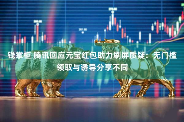 钱掌柜 腾讯回应元宝红包助力刷屏质疑：无门槛领取与诱导分享不同