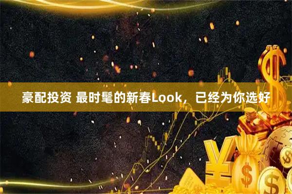 豪配投资 最时髦的新春Look，已经为你选好