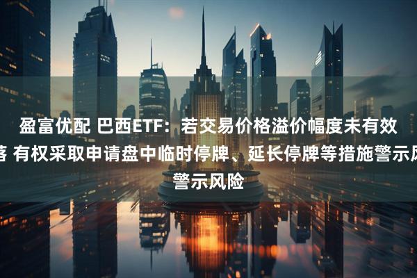 盈富优配 巴西ETF：若交易价格溢价幅度未有效回落 有权采取申请盘中临时停牌、延长停牌等措施警示风险