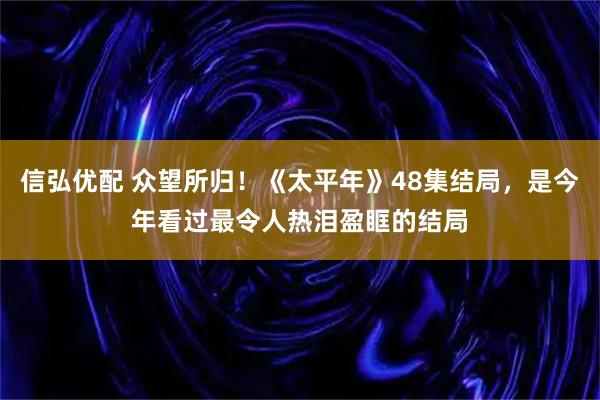 信弘优配 众望所归！《太平年》48集结局，是今年看过最令人热泪盈眶的结局