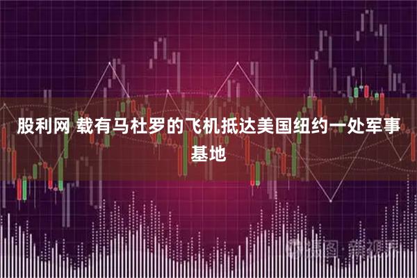 股利网 载有马杜罗的飞机抵达美国纽约一处军事基地