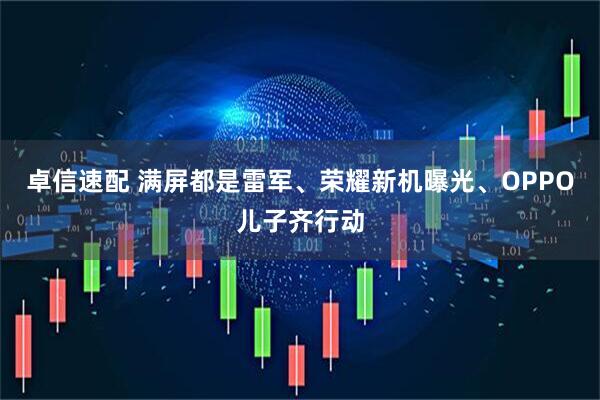 卓信速配 满屏都是雷军、荣耀新机曝光、OPPO儿子齐行动