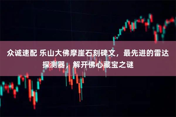 众诚速配 乐山大佛摩崖石刻碑文，最先进的雷达探测器，解开佛心藏宝之谜