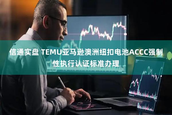 信通实盘 TEMU亚马逊澳洲纽扣电池ACCC强制性执行认证标准办理