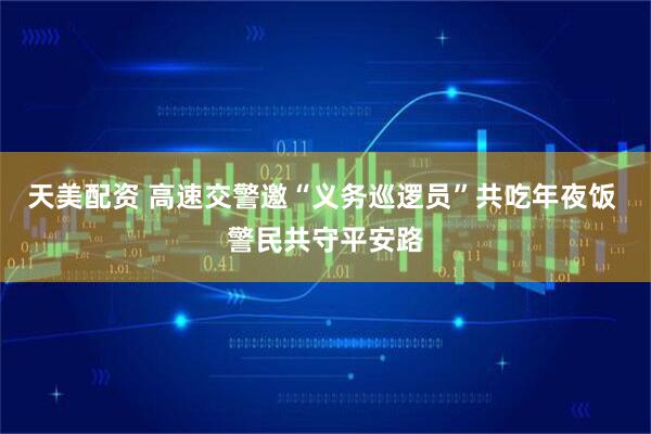 天美配资 高速交警邀“义务巡逻员”共吃年夜饭 警民共守平安路
