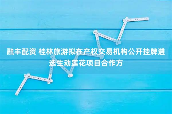 融丰配资 桂林旅游拟在产权交易机构公开挂牌遴选生动莲花项目合作方